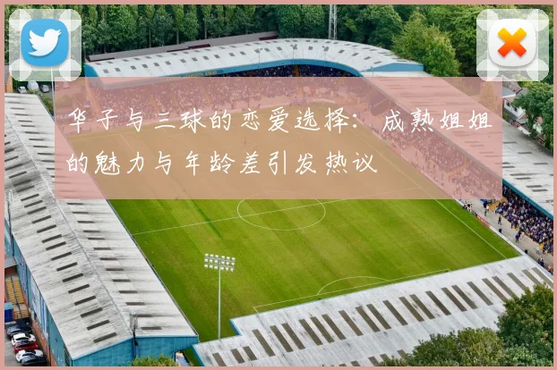 华子与三球的恋爱选择：成熟姐姐的魅力与年龄差引发热议
