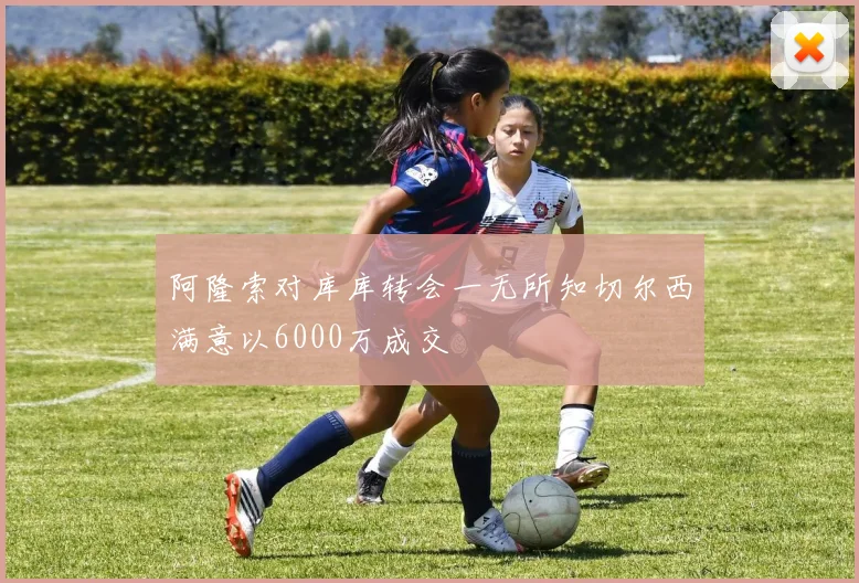 阿隆索对库库转会一无所知切尔西满意以6000万成交