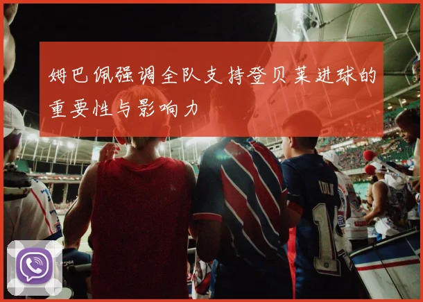 姆巴佩强调全队支持登贝莱进球的重要性与影响力