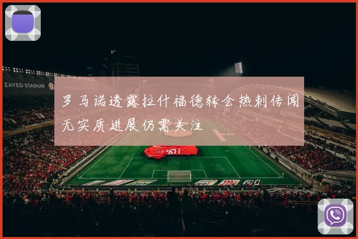罗马诺透露拉什福德转会热刺传闻无实质进展仍需关注