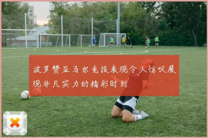 波罗赞亚马尔竞技表现令人惊叹展现非凡实力的精彩时刻