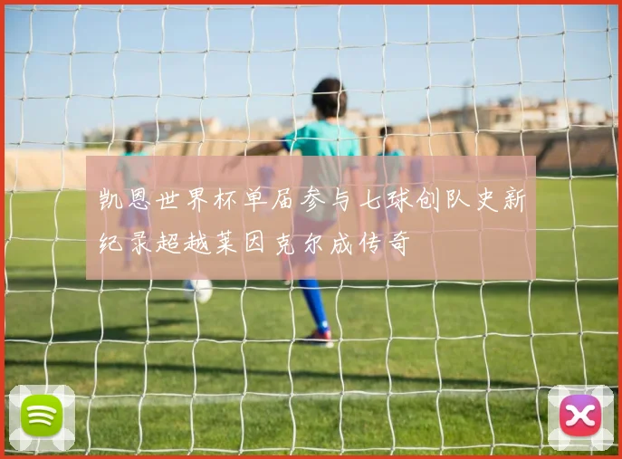 凯恩世界杯单届参与七球创队史新纪录超越莱因克尔成传奇