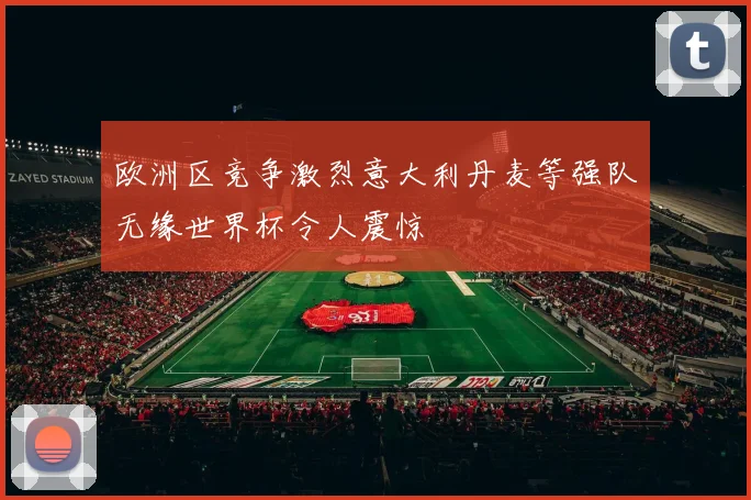 欧洲区竞争激烈意大利丹麦等强队无缘世界杯令人震惊