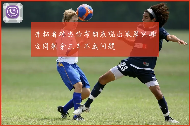开拓者对杰伦布朗表现出浓厚兴趣合同剩余三年不成问题
