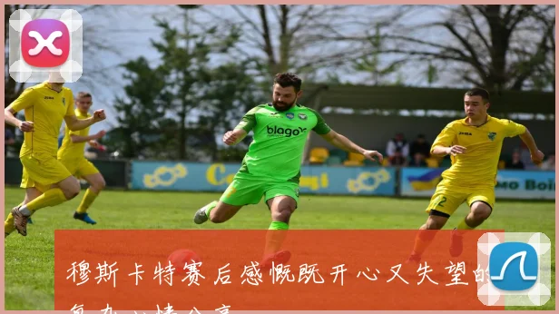 穆斯卡特赛后感慨既开心又失望的复杂心情分享