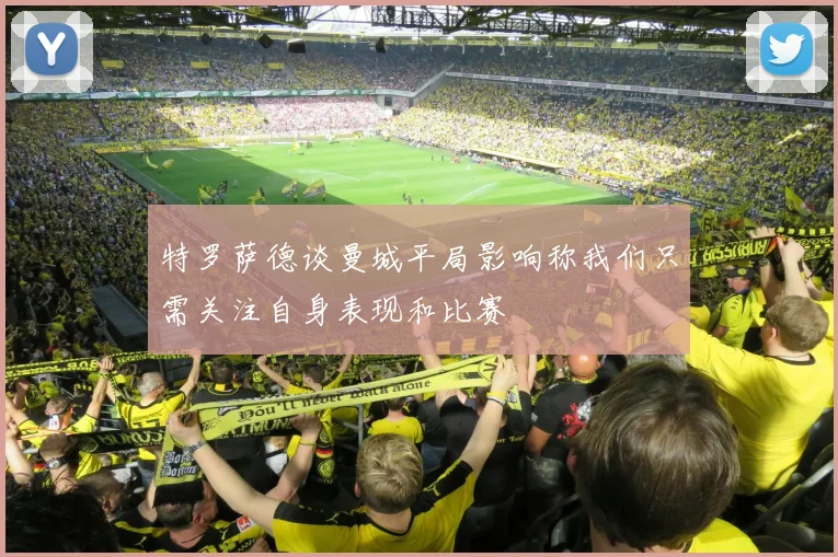特罗萨德谈曼城平局影响称我们只需关注自身表现和比赛