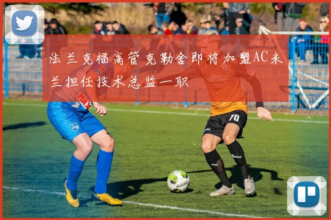 法兰克福高管克勒舍即将加盟AC米兰担任技术总监一职