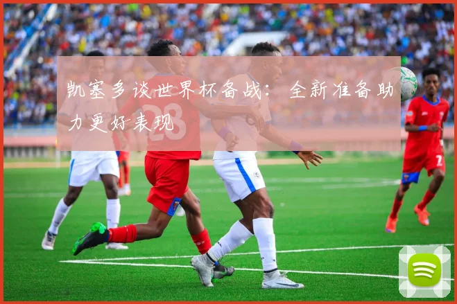凯塞多谈世界杯备战：全新准备助力更好表现