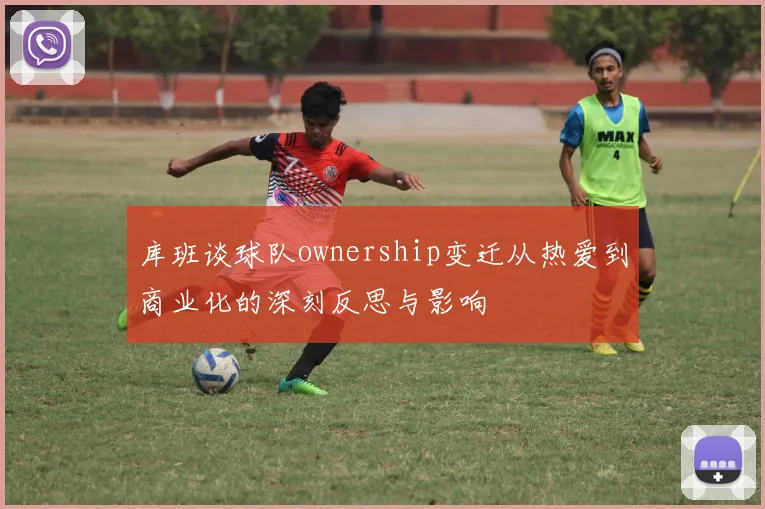 库班谈球队ownership变迁从热爱到商业化的深刻反思与影响