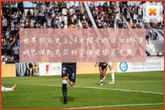 世界杯历史上54次帽子戏法回顾C罗姆巴佩凯恩贝利等传奇球员齐聚