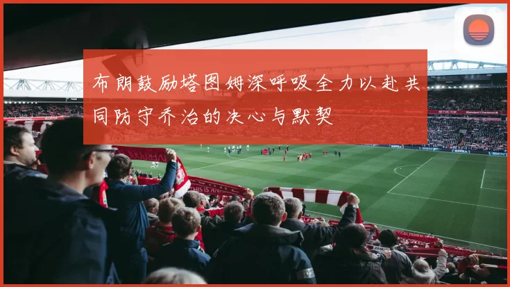 布朗鼓励塔图姆深呼吸全力以赴共同防守乔治的决心与默契