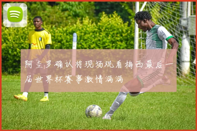 阿圭罗确认将现场观看梅西最后一届世界杯赛事激情满满