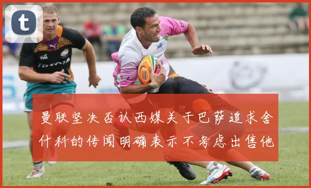 曼联坚决否认西媒关于巴萨追求舍什科的传闻明确表示不考虑出售他