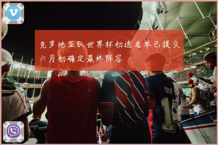 克罗地亚队世界杯初选名单已提交六月初确定最终阵容