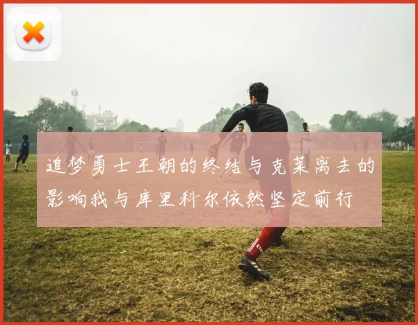 追梦勇士王朝的终结与克莱离去的影响我与库里科尔依然坚定前行