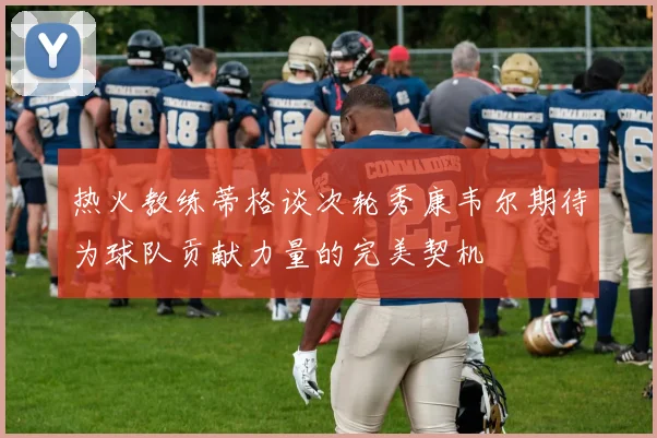 热火教练蒂格谈次轮秀康韦尔期待为球队贡献力量的完美契机