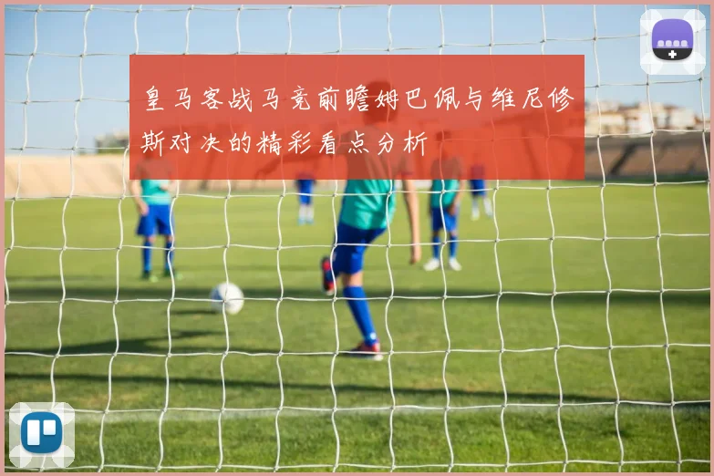 皇马客战马竞前瞻姆巴佩与维尼修斯对决的精彩看点分析