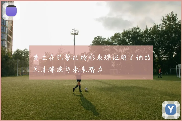 费兰在巴黎的精彩表现证明了他的天才球技与未来潜力