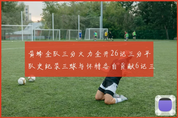 黄蜂全队三分火力全开26记三分平队史纪录三球与怀特各自贡献6记三分