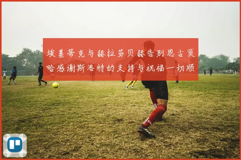 埃基蒂克与赫拉芬贝赫告别恩古莫哈感谢斯洛特的支持与祝福一切顺利