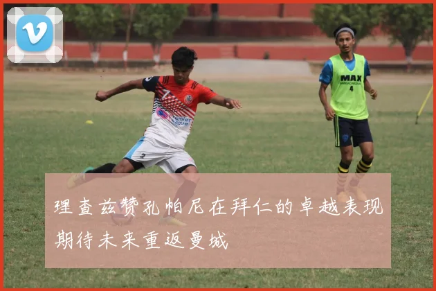 理查兹赞孔帕尼在拜仁的卓越表现期待未来重返曼城