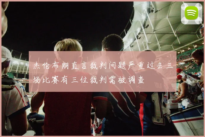 杰伦布朗直言裁判问题严重过去三场比赛有三位裁判需被调查