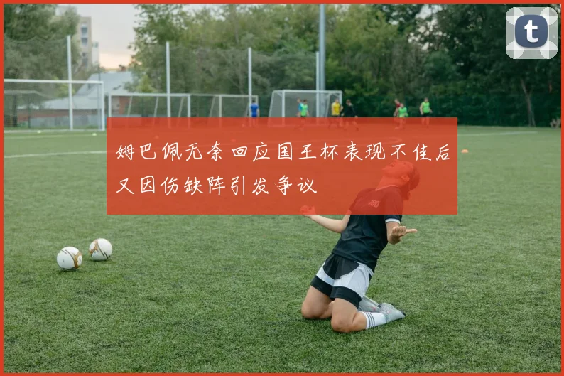 姆巴佩无奈回应国王杯表现不佳后又因伤缺阵引发争议