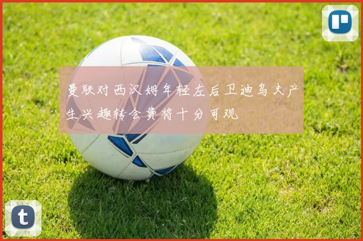 曼联对西汉姆年轻左后卫迪乌夫产生兴趣转会费将十分可观