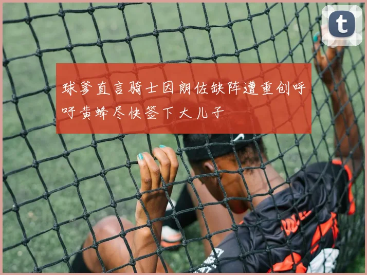 球爹直言骑士因朗佐缺阵遭重创呼吁黄蜂尽快签下大儿子