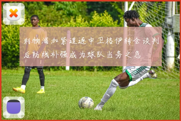 利物浦加紧追逐中卫格伊转会谈判后防线补强成为球队当务之急