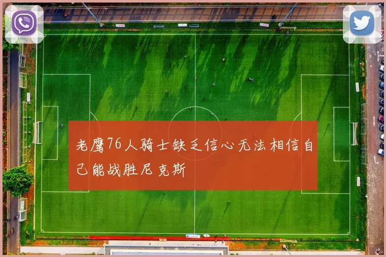 老鹰76人骑士缺乏信心无法相信自己能战胜尼克斯