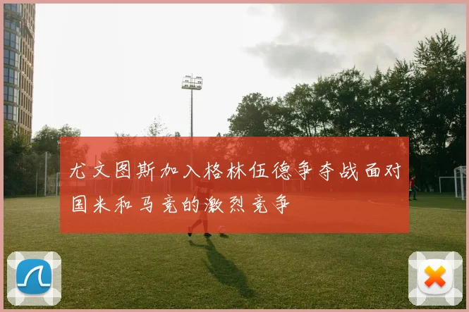 尤文图斯加入格林伍德争夺战面对国米和马竞的激烈竞争