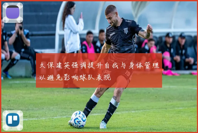 久保建英强调提升自我与身体管理以避免影响球队表现