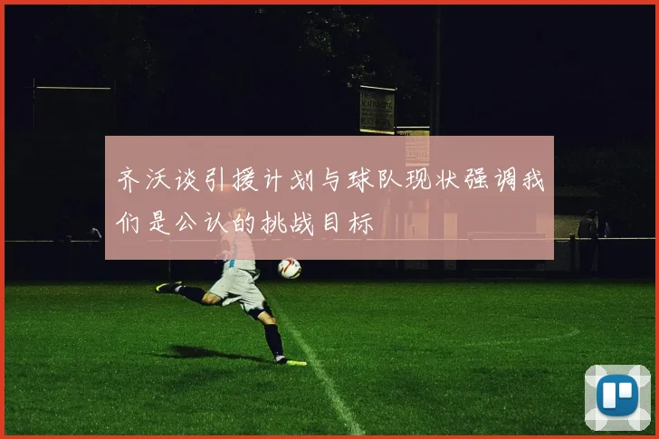 齐沃谈引援计划与球队现状强调我们是公认的挑战目标