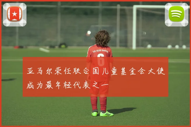 亚马尔荣任联合国儿童基金会大使成为最年轻代表之一